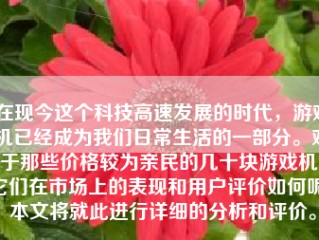 在现今这个科技高速发展的时代，游戏机已经成为我们日常生活的一部分。对于那些价格较为亲民的几十块游戏机，它们在市场上的表现和用户评价如何呢？本文将就此进行详细的分析和评价。