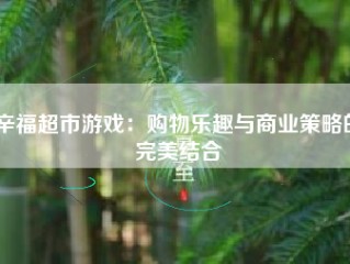 辛福超市游戏：购物乐趣与商业策略的完美结合