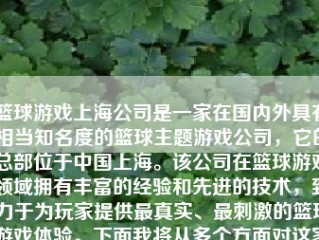 篮球游戏上海公司是一家在国内外具有相当知名度的篮球主题游戏公司，它的总部位于中国上海。该公司在篮球游戏领域拥有丰富的经验和先进的技术，致力于为玩家提供最真实、最刺激的篮球游戏体验。下面我将从多个方面对这家公司进行详细的介绍。