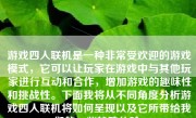 游戏四人联机是一种非常受欢迎的游戏模式，它可以让玩家在游戏中与其他玩家进行互动和合作，增加游戏的趣味性和挑战性。下面我将从不同角度分析游戏四人联机将如何呈现以及它所带给我们的一些特殊体验。