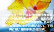 玩外服游戏，对于许多游戏爱好者来说，既是一种挑战也是一种乐趣。在体验不同文化背景的游戏世界的同时，还可以提升自己的游戏技巧和语言能力。下面将详细介绍如何玩外服游戏。