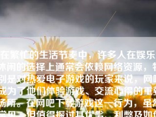 在繁忙的生活节奏中，许多人在娱乐、休闲的选择上通常会依赖网络资源，特别是对热爱电子游戏的玩家来说，网吧成为了他们体验游戏、交流心得的重要场所。在网吧下载游戏这一行为，虽然常见，但值得探讨其优劣、利弊及如何做到安全有效的下载。