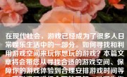 在现代社会，游戏已经成为了很多人日常娱乐生活中的一部分。如何寻找和利用游戏空间来玩你想玩的游戏？本篇文章将会带您从寻找合适的游戏空间、保障你的游戏体验到合理安排游戏时间等一系列问题进行全面的了解，以期为你带来最佳的游戏体验。