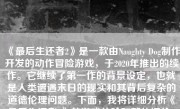 《最后生还者2》是一款由Naughty Dog制作开发的动作冒险游戏，于2020年推出的续作。它继续了第一作的背景设定，也就是人类遭遇末日的现实和其背后复杂的道德伦理问题。下面，我将详细分析《最后生还者2》的游戏体验和整体评价。