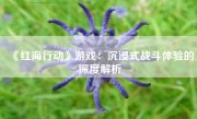 《红海行动》游戏：沉浸式战斗体验的深度解析