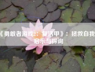 《勇敢者游戏2：复活甲》：拯救自我的启示与探询