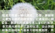 暗黑游戏是一种以黑暗、恐怖、神秘等元素为主题的游戏类型，它通常以一种紧张、刺激的方式吸引着玩家们的眼球。本文将从游戏的主题和玩法、设计风格和角色设计等方面来介绍暗黑游戏，并通过一些例子详细介绍它们的特点和优点。