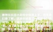 要想在抖音小游戏中快速上手，首先我们要了解，这其中涵盖了一系列小游戏类型，无论是智力竞技类还是轻松娱乐类。为了提高我们的游戏体验和体验分数，我们要先认识到一点，游戏水平的提高不是单纯的凭借捷径而来，它需要对游戏的全面了解和对操作的反复实践。但是，这篇文章中我们还是可以就不同层面，讨论一下如何尽量优化你的体验，让你能“更快速地玩转抖音小游戏”。