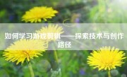 如何学习游戏剪辑——探索技术与创作路径