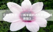 《盛世芳华：一场华丽的古代宫廷游戏体验》