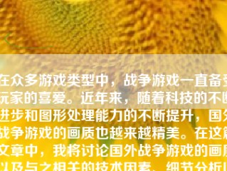 在众多游戏类型中，战争游戏一直备受玩家的喜爱。近年来，随着科技的不断进步和图形处理能力的不断提升，国外战争游戏的画质也越来越精美。在这篇文章中，我将讨论国外战争游戏的画质以及与之相关的技术因素、细节分析以及发展展望等方面内容。