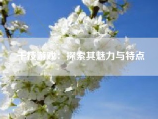 千技游戏：探索其魅力与特点