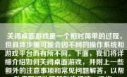 关闭桌面游戏是一个相对简单的过程，但具体步骤可能会因不同的操作系统和游戏平台而有所不同。下面，我们将详细介绍如何关闭桌面游戏，并附上一些额外的注意事项和常见问题解答，以帮助您更好地理解和执行这一操作。