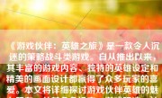 《游戏伙伴：英雄之旅》是一款令人沉迷的策略战斗类游戏。自从推出以来，其丰富的游戏内容、独特的英雄设定和精美的画面设计都赢得了众多玩家的喜爱。本文将详细探讨游戏伙伴英雄的魅力所在，从其角色设定、游戏玩法、社交互动和整体评价等方面进行全面分析。