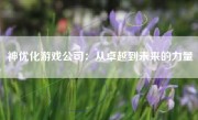 神优化游戏公司：从卓越到未来的力量