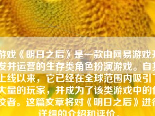 游戏《明日之后》是一款由网易游戏开发并运营的生存类角色扮演游戏。自其上线以来，它已经在全球范围内吸引了大量的玩家，并成为了该类游戏中的佼佼者。这篇文章将对《明日之后》进行详细的介绍和评价。