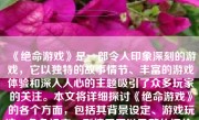 《绝命游戏》是一部令人印象深刻的游戏，它以独特的故事情节、丰富的游戏体验和深入人心的主题吸引了众多玩家的关注。本文将详细探讨《绝命游戏》的各个方面，包括其背景设定、游戏玩法、角色设定、剧情展开以及整体评价。