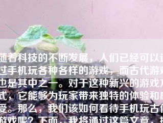 随着科技的不断发展，人们已经可以通过手机玩各种各样的游戏，而古代游戏也是其中之一。对于这种新兴的游戏方式，它能够为玩家带来独特的体验和感受。那么，我们该如何看待手机玩古代游戏呢？下面，我将通过这篇文章，探讨这个话题。