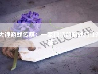 大锤游戏传媒：一家独特的游戏行业翘楚