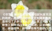 《吹雪》是一款在近年来引起玩家关注的游戏，其独特的游戏设定和精美的画面吸引了众多玩家的目光。本文将对《吹雪》游戏进行全面的测评，从游戏玩法、画面音效、剧情体验等方面进行详细分析，以帮助读者了解这款游戏的优缺点。