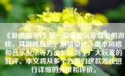 《卧虎藏龙1》是一款备受玩家喜爱的游戏，其游戏玩法、剧情设计、美术风格和音乐配乐等方面都受到了广大玩家的好评。本文将从多个方面对这款游戏进行详细的分析和评价。