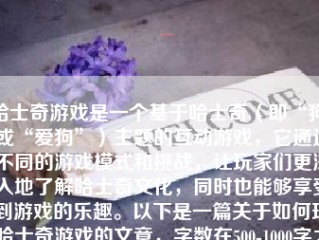 哈士奇游戏是一个基于哈士奇（即“狗”或“爱狗”）主题的互动游戏，它通过不同的游戏模式和挑战，让玩家们更深入地了解哈士奇文化，同时也能够享受到游戏的乐趣。以下是一篇关于如何玩哈士奇游戏的文章，字数在500-1000字之间。