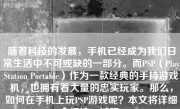 随着科技的发展，手机已经成为我们日常生活中不可或缺的一部分。而PSP（PlayStation Portable）作为一款经典的手持游戏机，也拥有着大量的忠实玩家。那么，如何在手机上玩PSP游戏呢？本文将详细介绍这一过程。