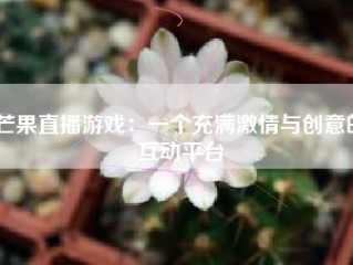 芒果直播游戏：一个充满激情与创意的互动平台