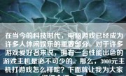 在当今的科技时代，电脑游戏已经成为许多人休闲娱乐的重要部分。对于许多游戏爱好者来说，拥有一台性能出色的游戏主机是必不可少的。那么，3000元主机打游戏怎么样呢？下面就让我为大家详细介绍一下。