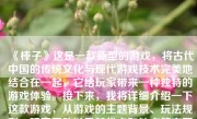 《棒子》这是一款新型的游戏，将古代中国的传统文化与现代游戏技术完美地结合在一起，它给玩家带来一种独特的游戏体验。接下来，我将详细介绍一下这款游戏，从游戏的主题背景、玩法规则、玩家互动以及其优点和缺点等方面进行介绍。