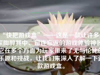 “快把游戏盒”——这是一款让许多玩家陶醉其中、留连忘返的游戏体验神器。它在多个方面为玩家带来了无与伦比的乐趣和挑战，让我们来深入了解一下这款游戏盒。