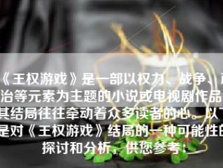 《王权游戏》是一部以权力、战争、政治等元素为主题的小说或电视剧作品，其结局往往牵动着众多读者的心。以下是对《王权游戏》结局的一种可能性的探讨和分析，供您参考：