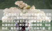 《元尊游戏》是一款近年来备受关注的游戏，它以其独特的游戏设定、丰富的游戏玩法和精美的画面效果吸引了众多玩家的关注。本文将从游戏背景、玩法特点、角色设定、社交互动等方面，详细介绍这款游戏的魅力所在。