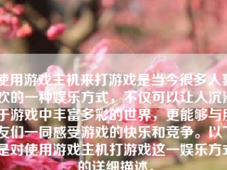 使用游戏主机来打游戏是当今很多人喜欢的一种娱乐方式，不仅可以让人沉浸于游戏中丰富多彩的世界，更能够与朋友们一同感受游戏的快乐和竞争。以下是对使用游戏主机打游戏这一娱乐方式的详细描述。