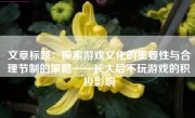 文章标题：探索游戏文化的重要性与合理节制的策略——长大后不玩游戏的积极影响