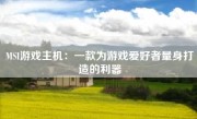 MSI游戏主机：一款为游戏爱好者量身打造的利器