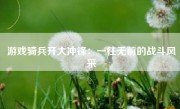 游戏骑兵开大冲锋：一往无前的战斗风采