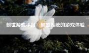 创世游戏平台：颠覆传统的游戏体验