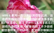 OPPO K 系列一直以来以其性价比高、出色的外观设计和优良的性能被众多手机用户所喜爱。而关于OPPO K系列手机在打游戏方面的表现，更是得到了不少游戏爱好者的关注和认可。本文将详细探讨OPPO K系列手机在打游戏方面的表现，以及其为何能成为游戏爱好者的首选之一。