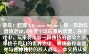 雷曼：起源（Rayman Origins）是一款动作冒险游戏，深受全球玩家的喜爱。在游戏中，玩家将体验一段独特的冒险之旅，穿梭于奇幻的世界之中，解决各种谜题，并与各种独特的敌人战斗。本文将从多个方面分析这款游戏，带你领略它的魅力所在。