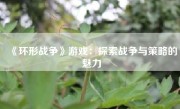 《环形战争》游戏：探索战争与策略的魅力