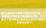 购买B服游戏并确保交易的安全性是一个需要综合考虑多方面因素的过程。以下是关于如何购买B服游戏安全的详细建议，文章内容如下：