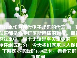 游戏本作为现代电子娱乐的代表，一直以来都是众多玩家所追捧的对象。而在游戏本中，显卡无疑是至关重要的一个硬件组成部分。今天我们就来深入探讨一下游戏本搭载的1060显卡，看看它的表现如何。