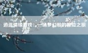 逍遥情缘游戏：一场梦幻般的冒险之旅