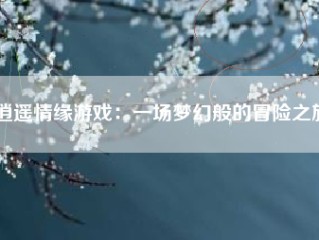 逍遥情缘游戏：一场梦幻般的冒险之旅