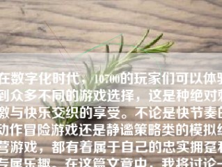 在数字化时代，10700的玩家们可以体验到众多不同的游戏选择，这是种绝对刺激与快乐交织的享受。不论是快节奏的动作冒险游戏还是静谧策略类的模拟经营游戏，都有着属于自己的忠实拥趸和专属乐趣。在这篇文章中，我将讨论一下关于在10700上玩游戏的体验，并分析一些不同类型的游戏如何吸引玩家。