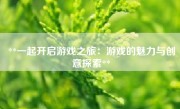 **一起开启游戏之旅：游戏的魅力与创意探索**