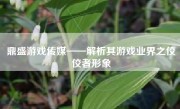 鼎盛游戏传媒——解析其游戏业界之佼佼者形象