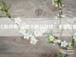 《如何用1660显卡畅玩游戏：全面指南》