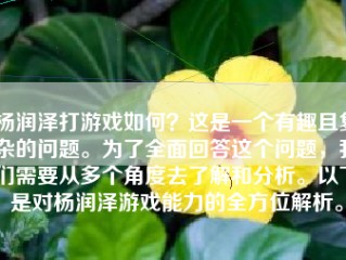 杨润泽打游戏如何？这是一个有趣且复杂的问题。为了全面回答这个问题，我们需要从多个角度去了解和分析。以下是对杨润泽游戏能力的全方位解析。